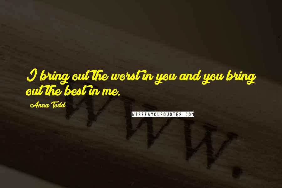 Anna Todd Quotes: I bring out the worst in you and you bring out the best in me.