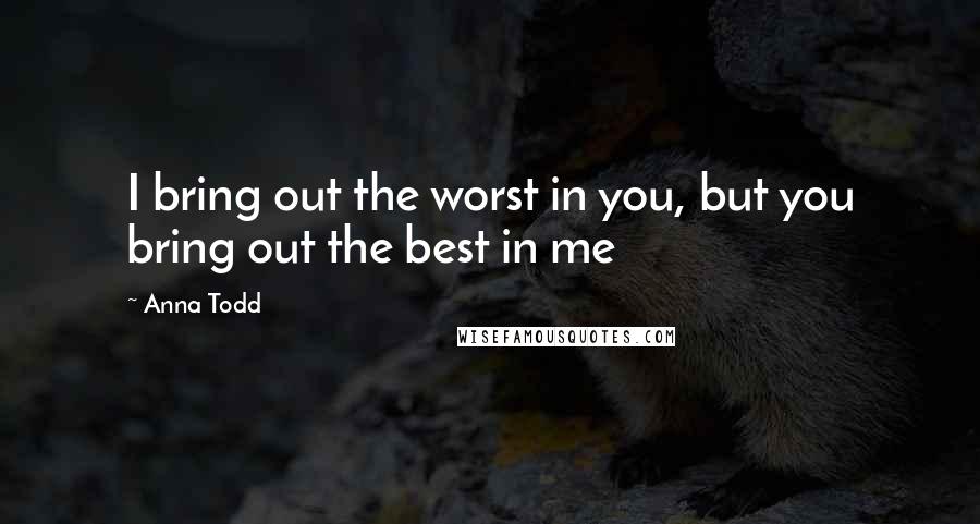 Anna Todd Quotes: I bring out the worst in you, but you bring out the best in me