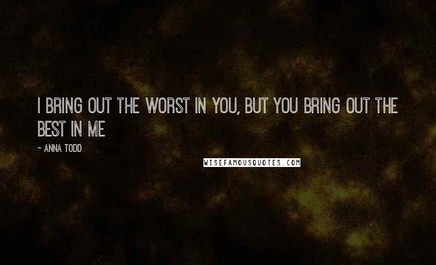 Anna Todd Quotes: I bring out the worst in you, but you bring out the best in me