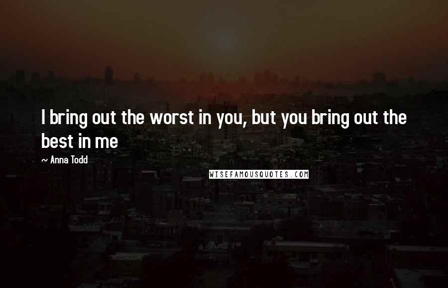 Anna Todd Quotes: I bring out the worst in you, but you bring out the best in me