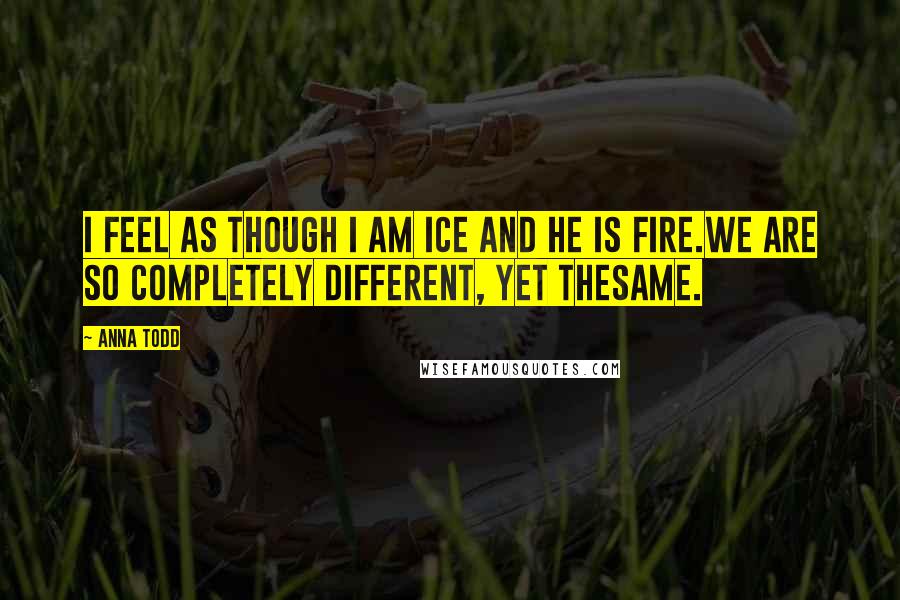 Anna Todd Quotes: I feel as though I am ice and he is fire.We are so completely different, yet thesame.