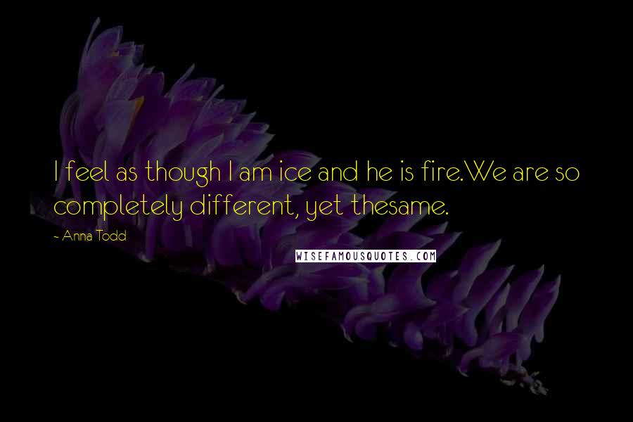 Anna Todd Quotes: I feel as though I am ice and he is fire.We are so completely different, yet thesame.