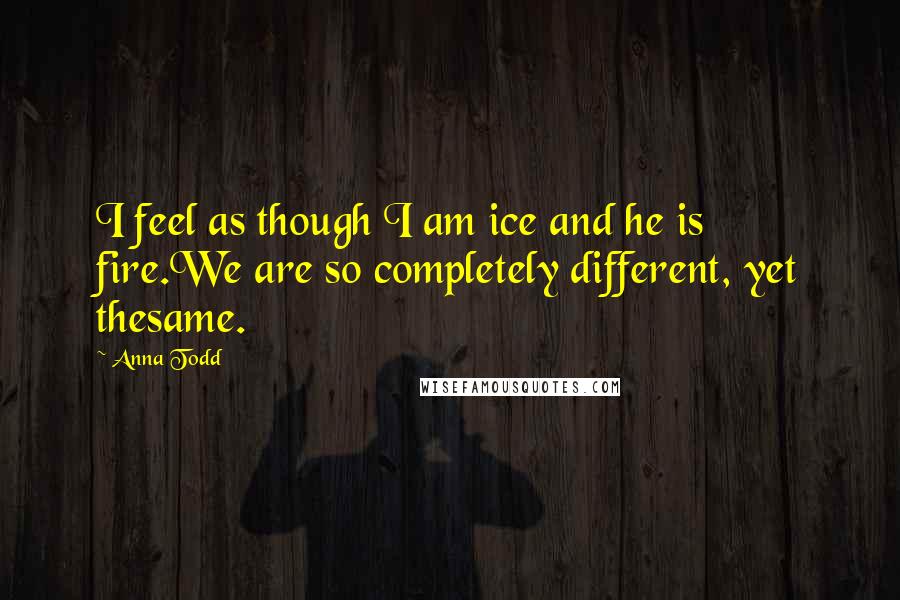 Anna Todd Quotes: I feel as though I am ice and he is fire.We are so completely different, yet thesame.