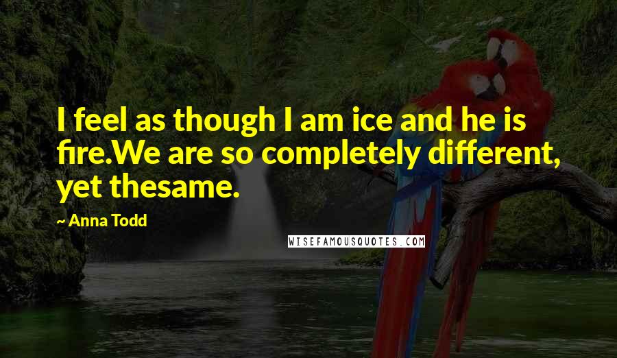 Anna Todd Quotes: I feel as though I am ice and he is fire.We are so completely different, yet thesame.