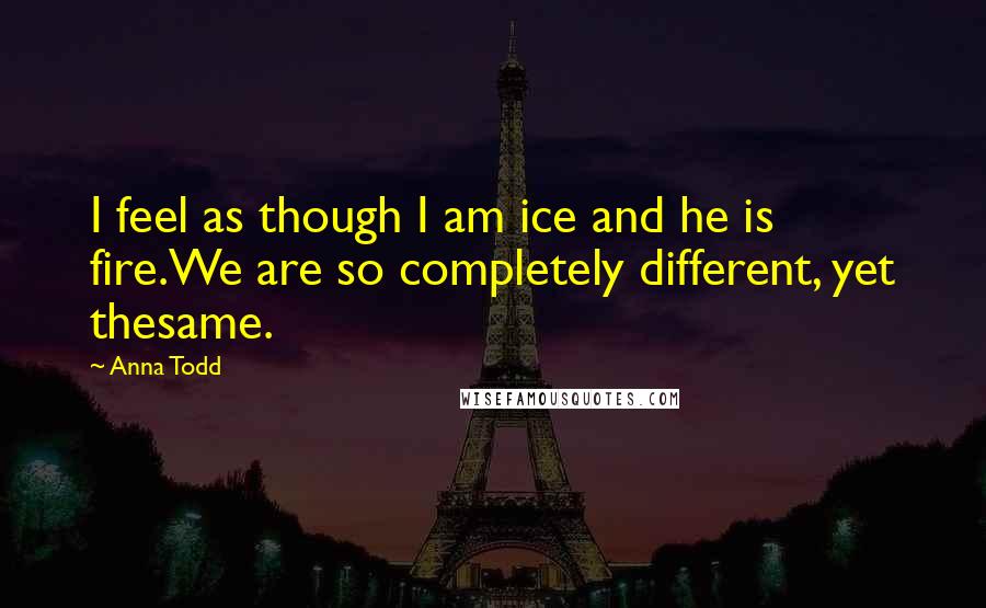 Anna Todd Quotes: I feel as though I am ice and he is fire.We are so completely different, yet thesame.