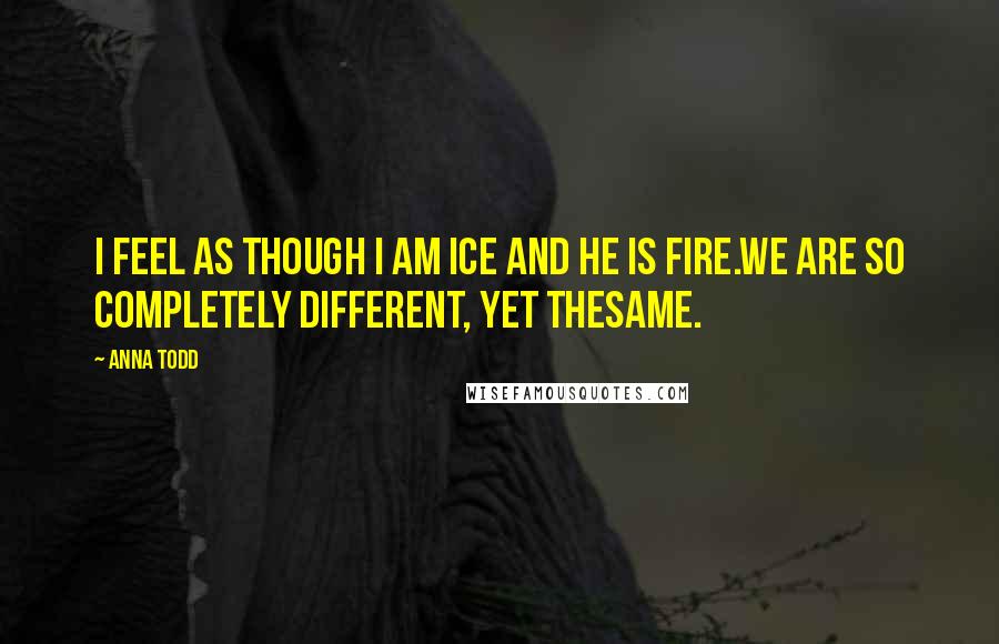 Anna Todd Quotes: I feel as though I am ice and he is fire.We are so completely different, yet thesame.