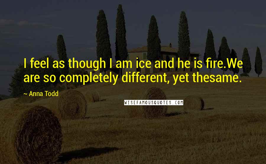 Anna Todd Quotes: I feel as though I am ice and he is fire.We are so completely different, yet thesame.