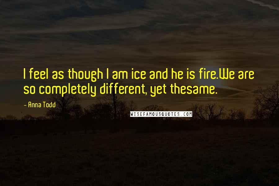 Anna Todd Quotes: I feel as though I am ice and he is fire.We are so completely different, yet thesame.