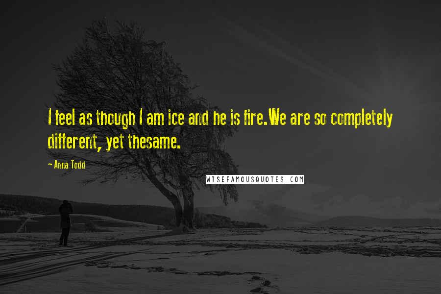 Anna Todd Quotes: I feel as though I am ice and he is fire.We are so completely different, yet thesame.