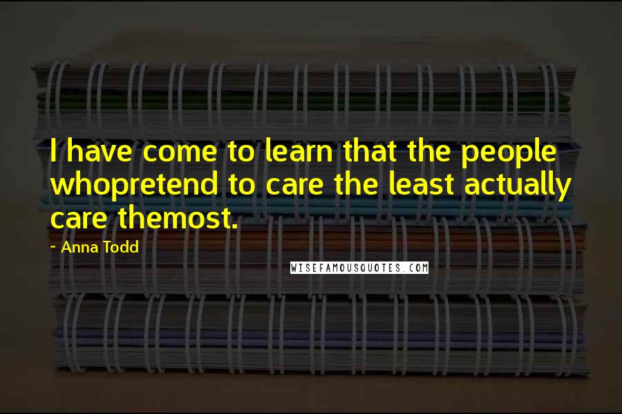 Anna Todd Quotes: I have come to learn that the people whopretend to care the least actually care themost.
