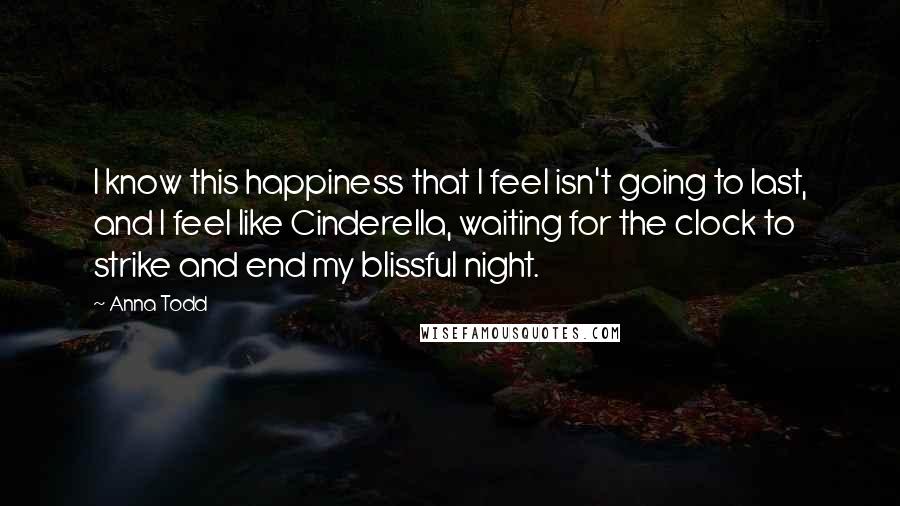 Anna Todd Quotes: I know this happiness that I feel isn't going to last, and I feel like Cinderella, waiting for the clock to strike and end my blissful night.