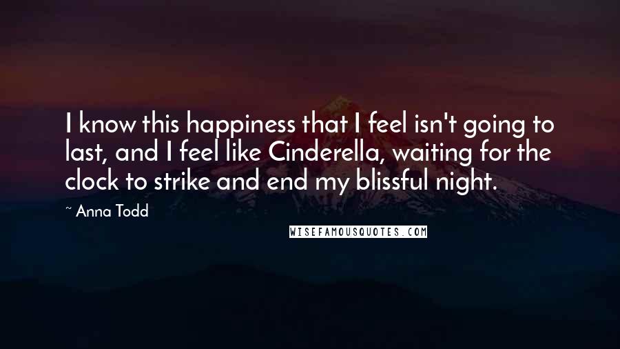 Anna Todd Quotes: I know this happiness that I feel isn't going to last, and I feel like Cinderella, waiting for the clock to strike and end my blissful night.