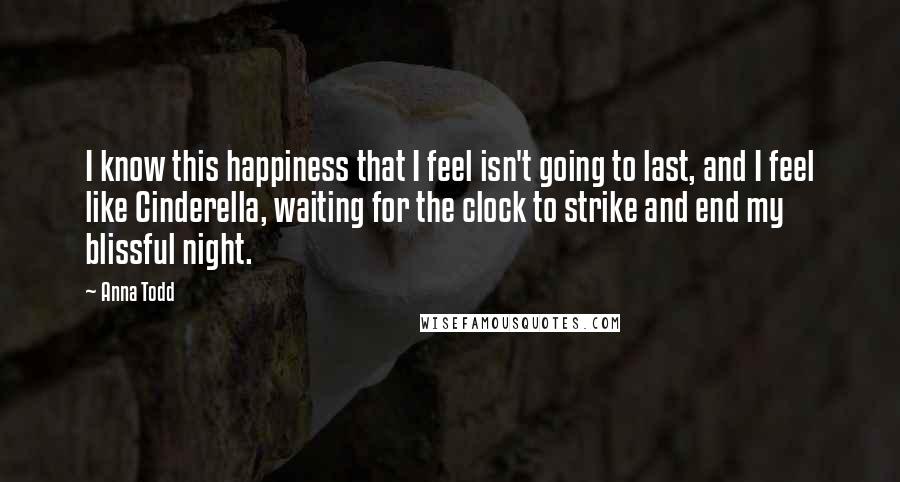 Anna Todd Quotes: I know this happiness that I feel isn't going to last, and I feel like Cinderella, waiting for the clock to strike and end my blissful night.