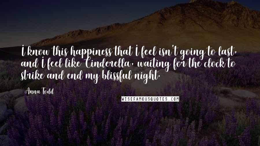 Anna Todd Quotes: I know this happiness that I feel isn't going to last, and I feel like Cinderella, waiting for the clock to strike and end my blissful night.