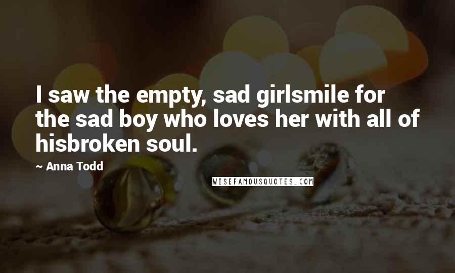 Anna Todd Quotes: I saw the empty, sad girlsmile for the sad boy who loves her with all of hisbroken soul.