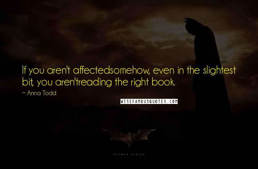 Anna Todd Quotes: If you aren't affectedsomehow, even in the slightest bit, you aren'treading the right book.