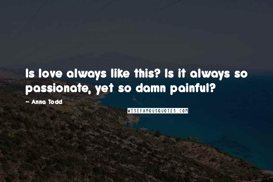 Anna Todd Quotes: Is love always like this? Is it always so passionate, yet so damn painful?
