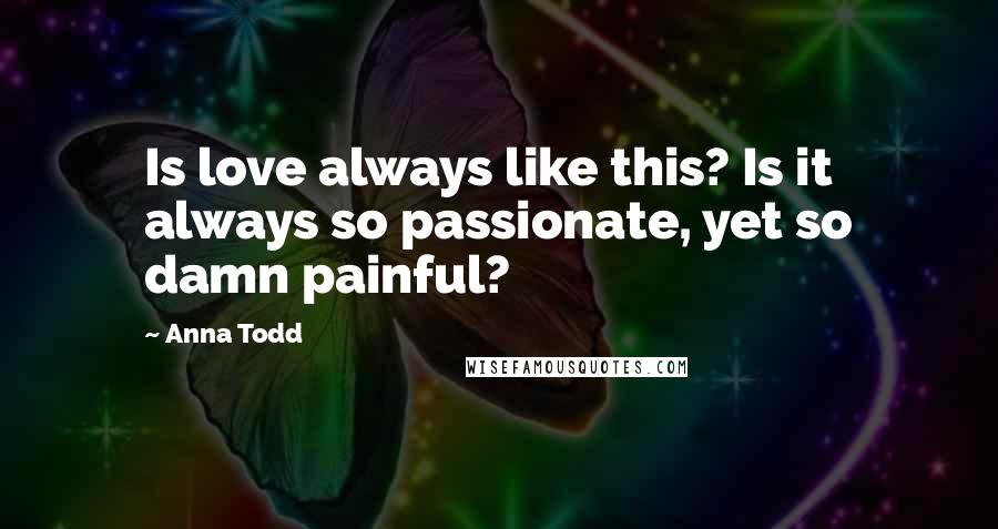Anna Todd Quotes: Is love always like this? Is it always so passionate, yet so damn painful?
