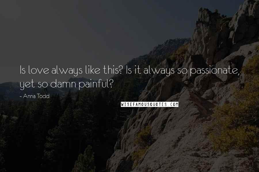 Anna Todd Quotes: Is love always like this? Is it always so passionate, yet so damn painful?