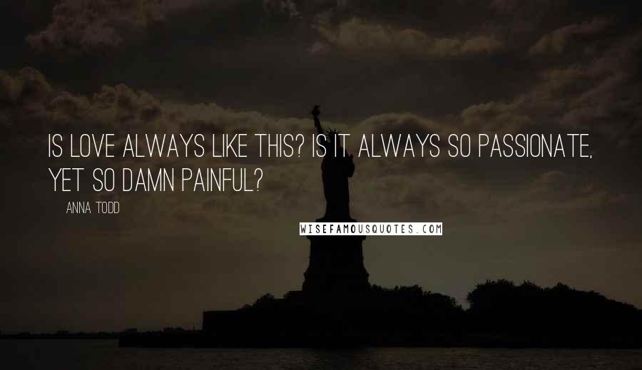 Anna Todd Quotes: Is love always like this? Is it always so passionate, yet so damn painful?