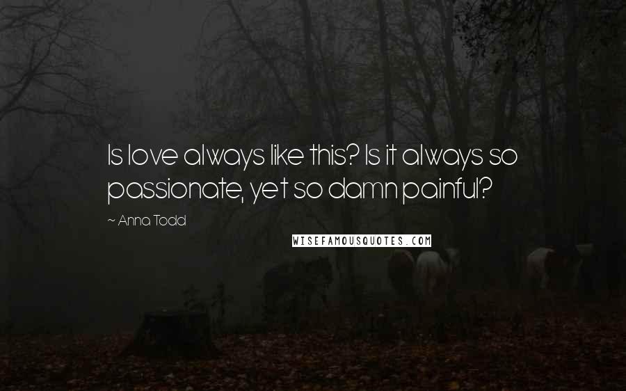 Anna Todd Quotes: Is love always like this? Is it always so passionate, yet so damn painful?
