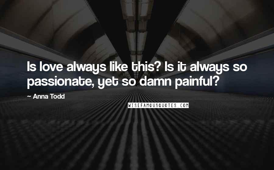 Anna Todd Quotes: Is love always like this? Is it always so passionate, yet so damn painful?