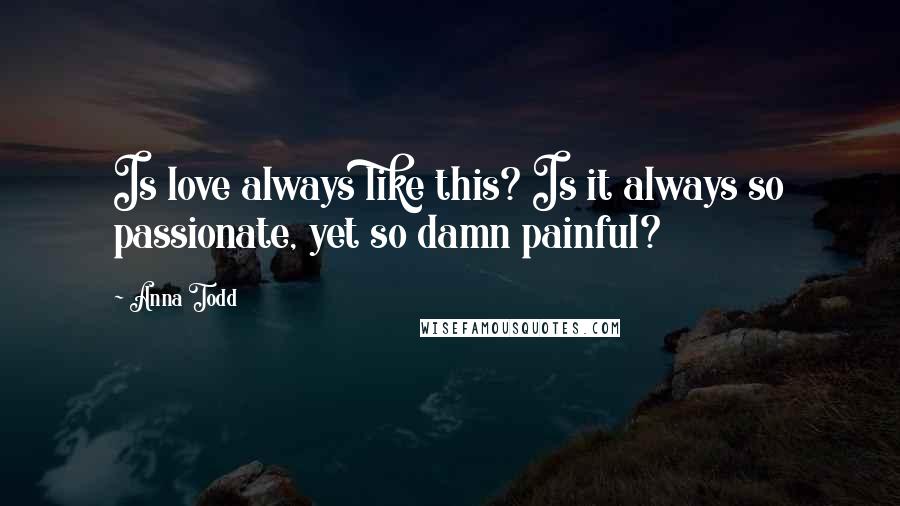 Anna Todd Quotes: Is love always like this? Is it always so passionate, yet so damn painful?