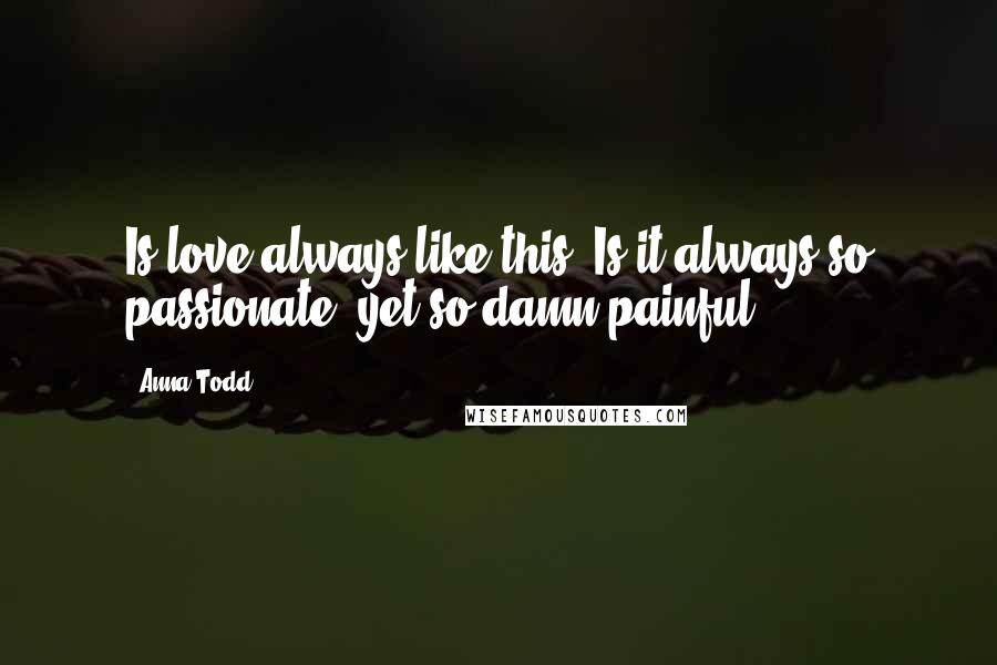 Anna Todd Quotes: Is love always like this? Is it always so passionate, yet so damn painful?