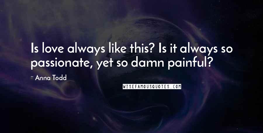 Anna Todd Quotes: Is love always like this? Is it always so passionate, yet so damn painful?