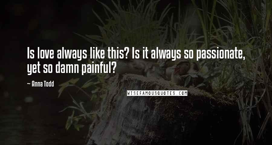 Anna Todd Quotes: Is love always like this? Is it always so passionate, yet so damn painful?