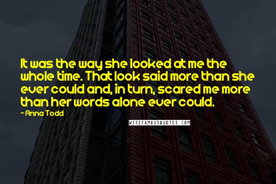 Anna Todd Quotes: It was the way she looked at me the whole time. That look said more than she ever could and, in turn, scared me more than her words alone ever could.