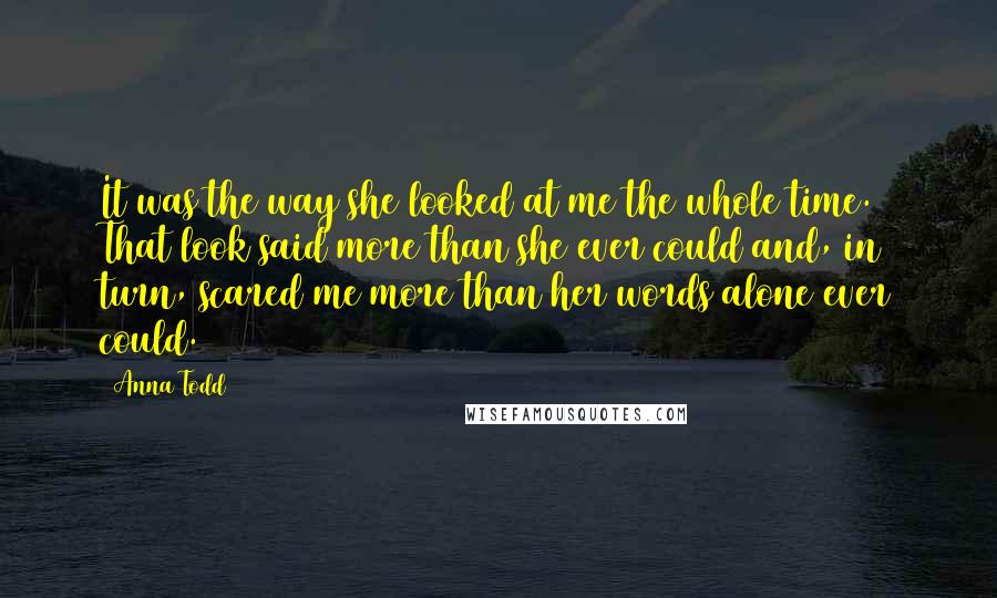 Anna Todd Quotes: It was the way she looked at me the whole time. That look said more than she ever could and, in turn, scared me more than her words alone ever could.