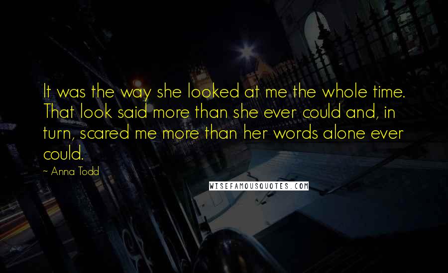 Anna Todd Quotes: It was the way she looked at me the whole time. That look said more than she ever could and, in turn, scared me more than her words alone ever could.