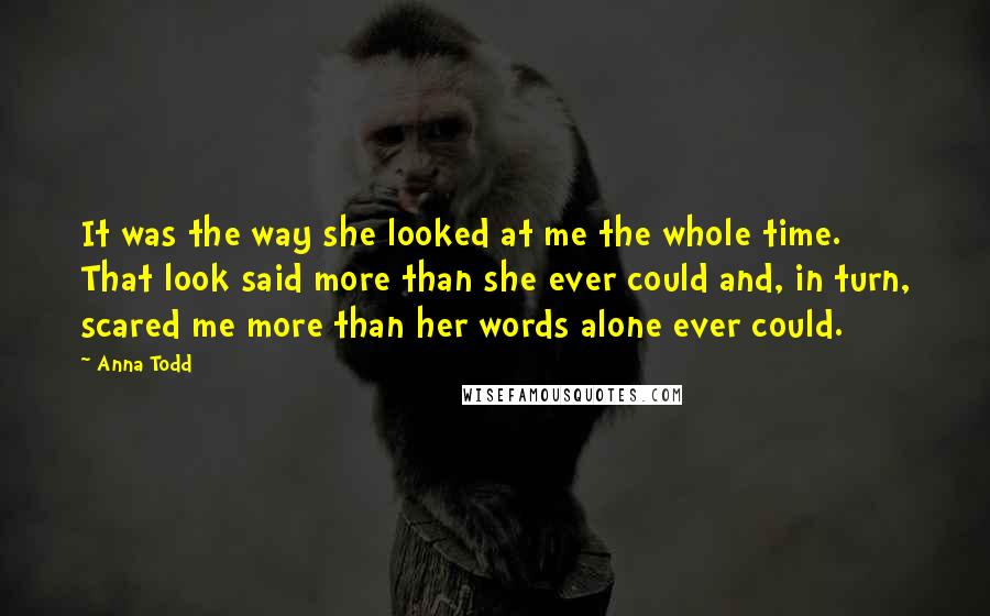 Anna Todd Quotes: It was the way she looked at me the whole time. That look said more than she ever could and, in turn, scared me more than her words alone ever could.