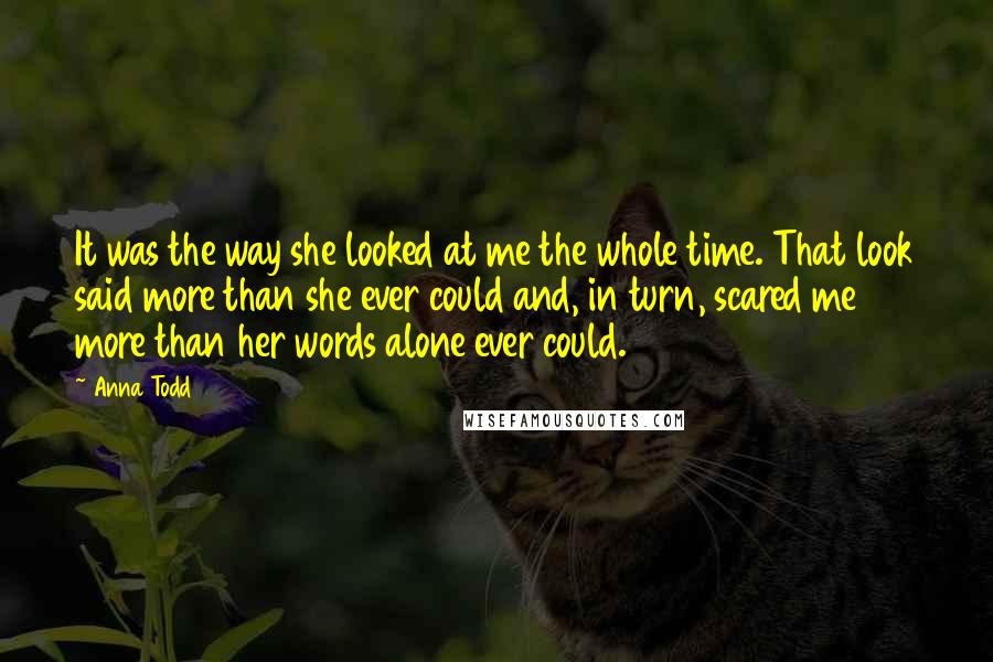 Anna Todd Quotes: It was the way she looked at me the whole time. That look said more than she ever could and, in turn, scared me more than her words alone ever could.