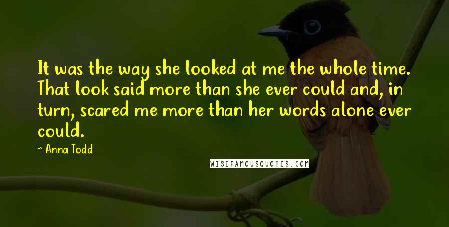 Anna Todd Quotes: It was the way she looked at me the whole time. That look said more than she ever could and, in turn, scared me more than her words alone ever could.