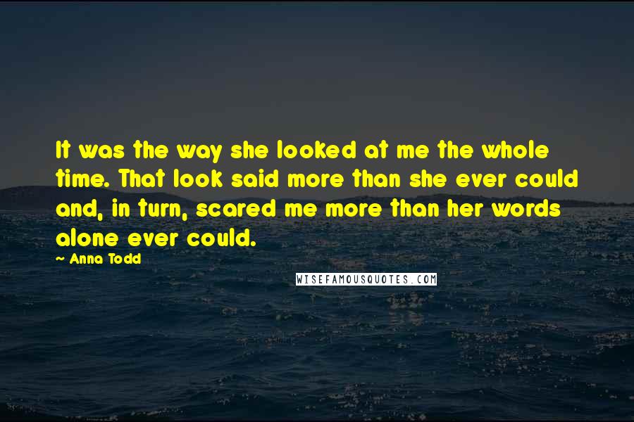 Anna Todd Quotes: It was the way she looked at me the whole time. That look said more than she ever could and, in turn, scared me more than her words alone ever could.