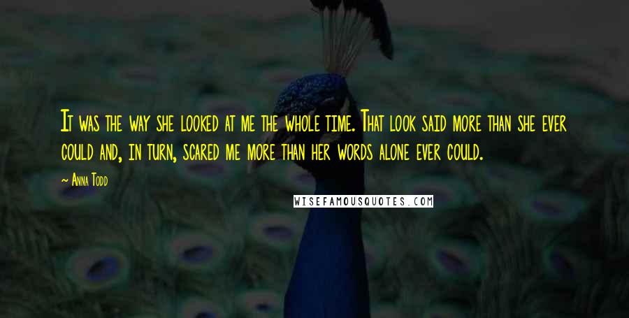 Anna Todd Quotes: It was the way she looked at me the whole time. That look said more than she ever could and, in turn, scared me more than her words alone ever could.