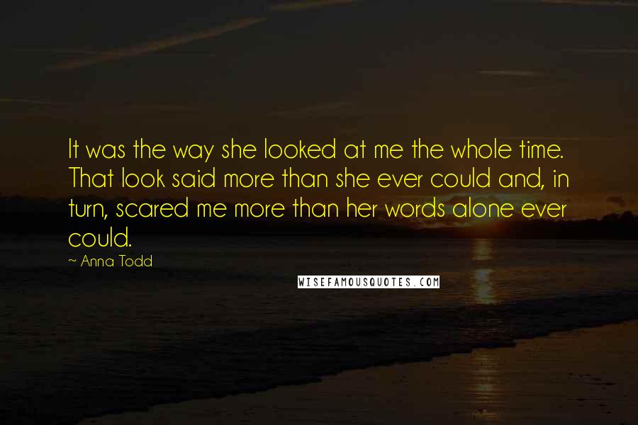 Anna Todd Quotes: It was the way she looked at me the whole time. That look said more than she ever could and, in turn, scared me more than her words alone ever could.