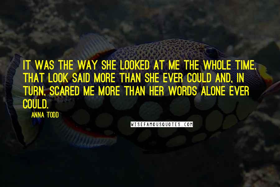 Anna Todd Quotes: It was the way she looked at me the whole time. That look said more than she ever could and, in turn, scared me more than her words alone ever could.