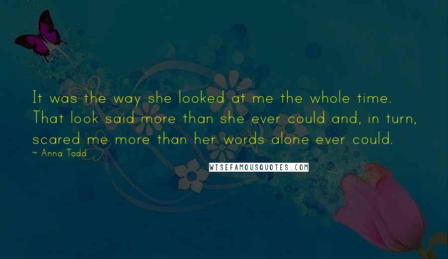 Anna Todd Quotes: It was the way she looked at me the whole time. That look said more than she ever could and, in turn, scared me more than her words alone ever could.