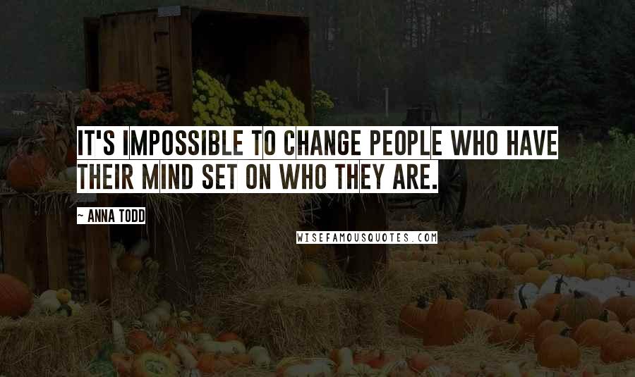 Anna Todd Quotes: It's impossible to change people who have their mind set on who they are.