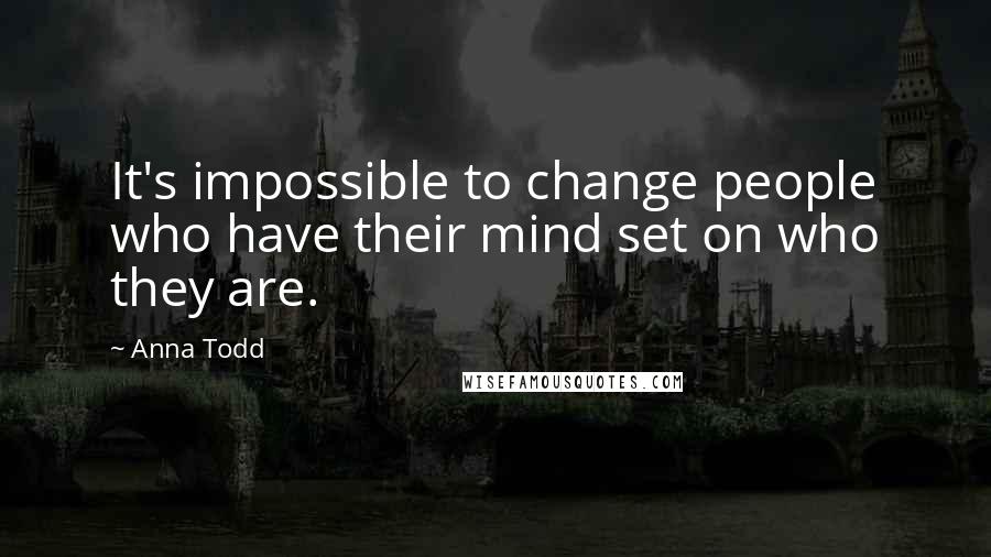 Anna Todd Quotes: It's impossible to change people who have their mind set on who they are.