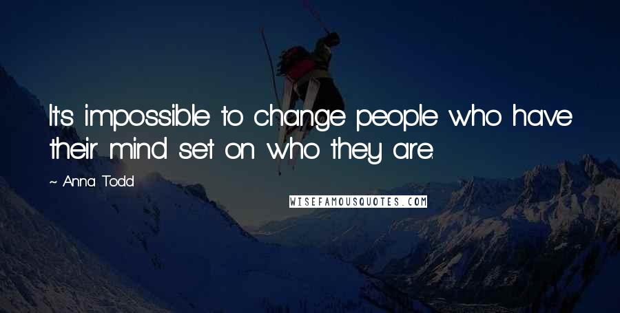 Anna Todd Quotes: It's impossible to change people who have their mind set on who they are.