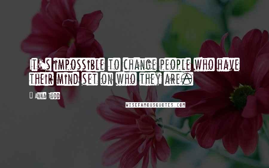 Anna Todd Quotes: It's impossible to change people who have their mind set on who they are.