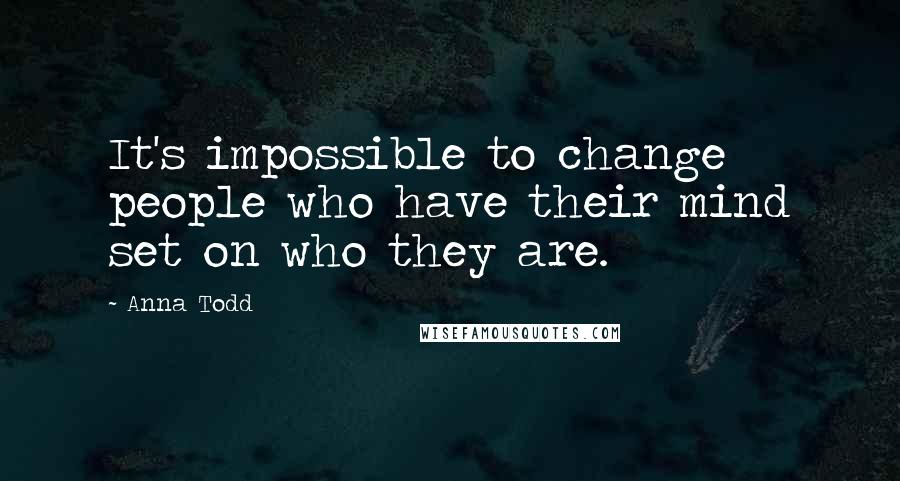 Anna Todd Quotes: It's impossible to change people who have their mind set on who they are.