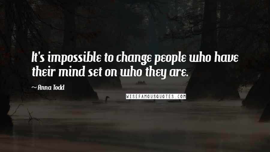 Anna Todd Quotes: It's impossible to change people who have their mind set on who they are.