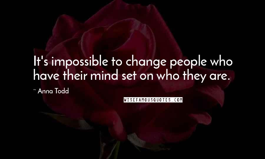 Anna Todd Quotes: It's impossible to change people who have their mind set on who they are.