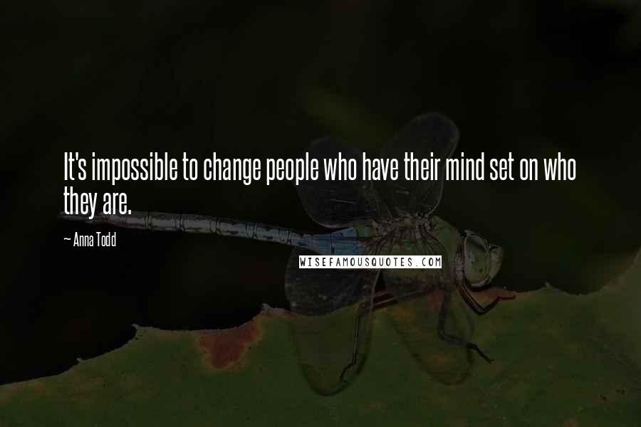 Anna Todd Quotes: It's impossible to change people who have their mind set on who they are.