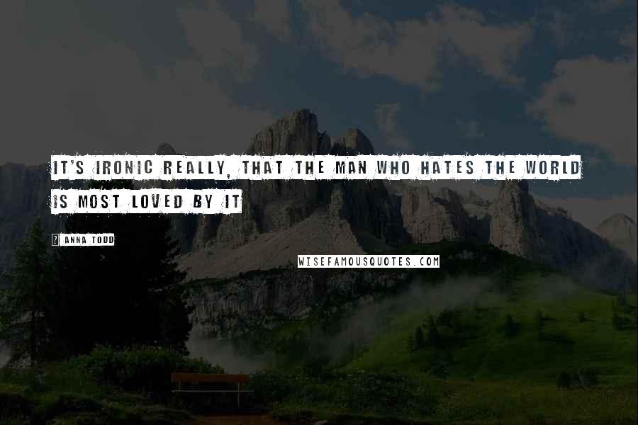 Anna Todd Quotes: It's ironic really, that the man who hates the world is most loved by it